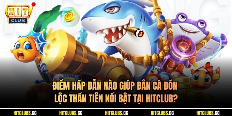 Điểm hấp dẫn nào giúp bắn cá Đón Lộc Thần Tiên nổi bật tại Hitclub?