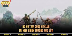 Nổ Hũ Tam Quốc Hitclub - Tái Hiện Chiến Trường Rực Lửa