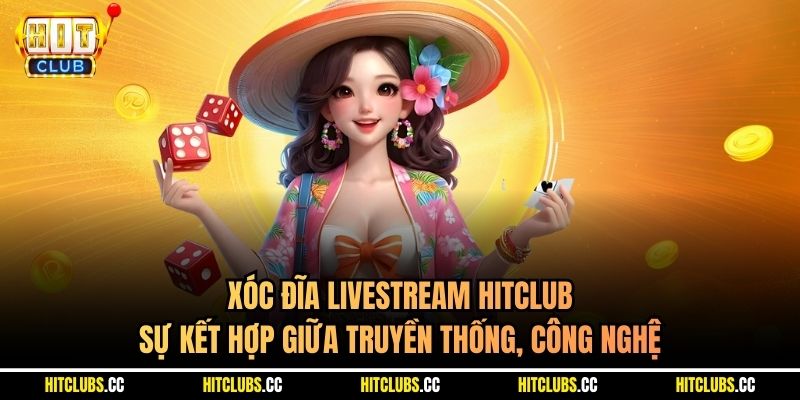 Xóc đĩa livestream HITCLUB sự kết hợp giữa truyền thống, công nghệ